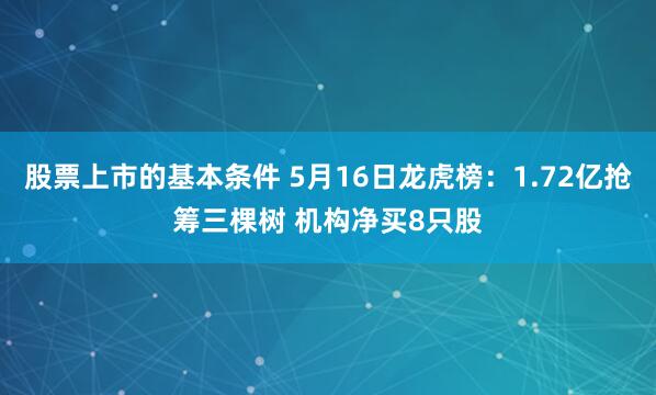 股票上市的基本条件 5月16日龙虎榜：1.72亿抢筹三棵树 机构净买8只股