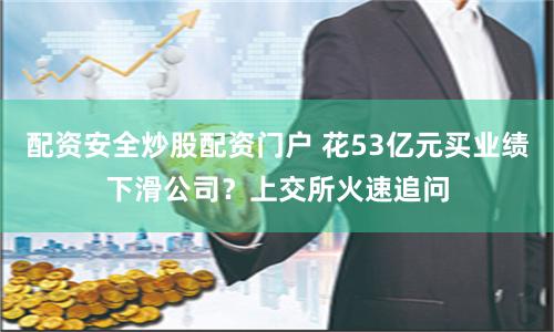 配资安全炒股配资门户 花53亿元买业绩下滑公司？上交所火速追问