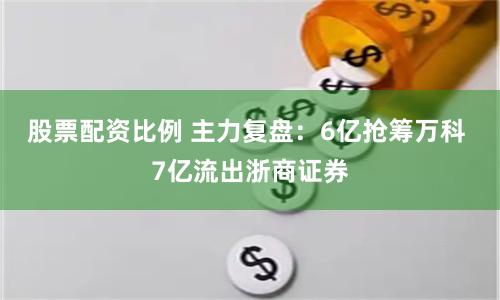 股票配资比例 主力复盘：6亿抢筹万科 7亿流出浙商证券
