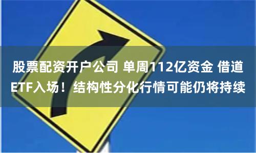 股票配资开户公司 单周112亿资金 借道ETF入场！结构性分化行情可能仍将持续