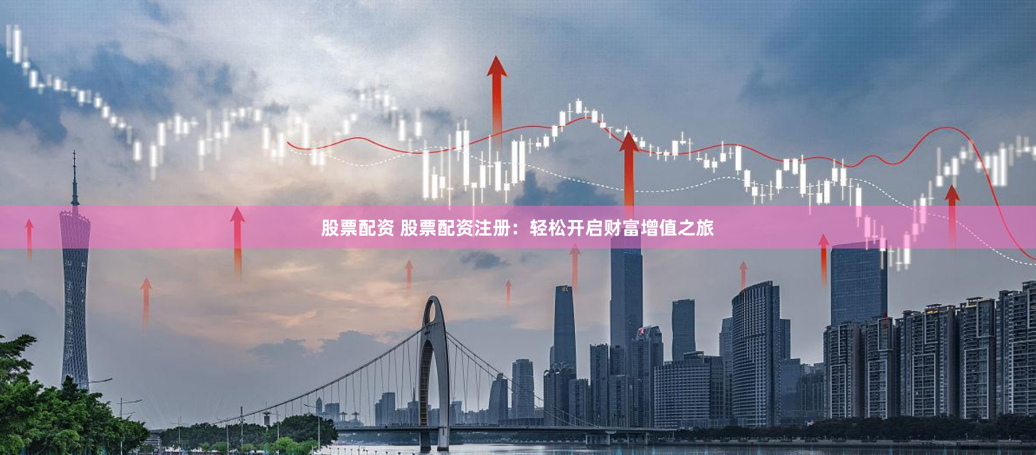 股票配资 股票配资注册：轻松开启财富增值之旅