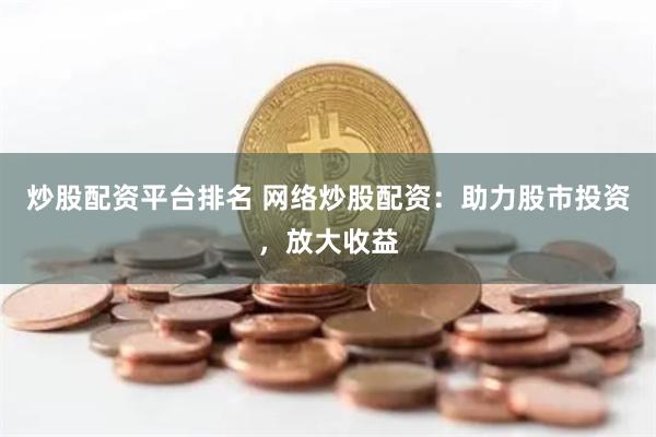 炒股配资平台排名 网络炒股配资：助力股市投资，放大收益