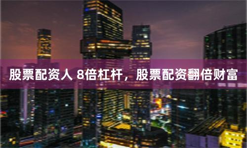 股票配资人 8倍杠杆，股票配资翻倍财富