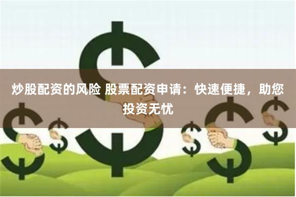 炒股配资的风险 股票配资申请：快速便捷，助您投资无忧