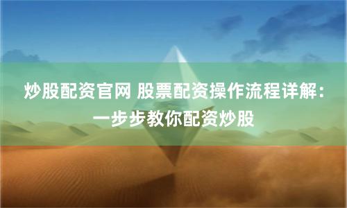 炒股配资官网 股票配资操作流程详解：一步步教你配资炒股
