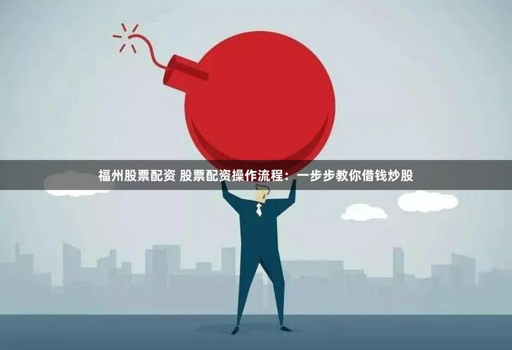 福州股票配资 股票配资操作流程：一步步教你借钱炒股