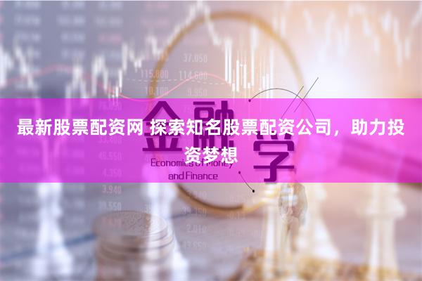 最新股票配资网 探索知名股票配资公司，助力投资梦想