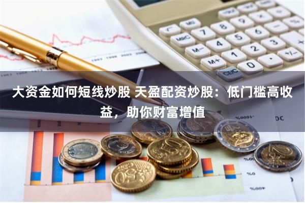大资金如何短线炒股 天盈配资炒股：低门槛高收益，助你财富增值