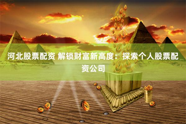 河北股票配资 解锁财富新高度：探索个人股票配资公司