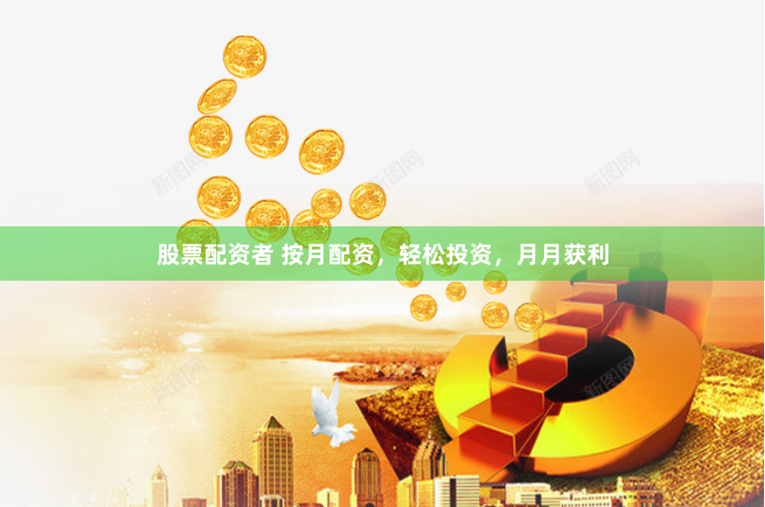 股票配资者 按月配资，轻松投资，月月获利