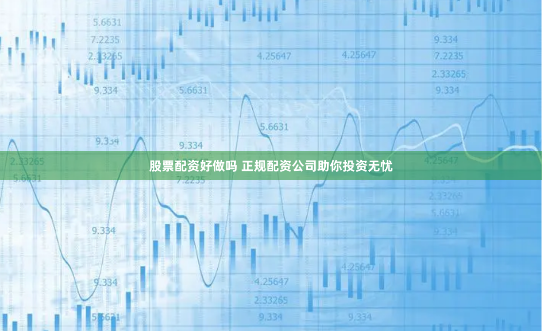 股票配资好做吗 正规配资公司助你投资无忧