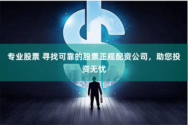 专业股票 寻找可靠的股票正规配资公司，助您投资无忧