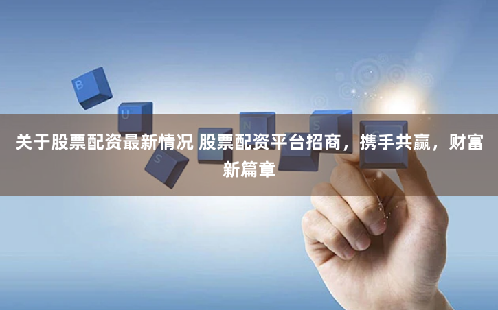 关于股票配资最新情况 股票配资平台招商，携手共赢，财富新篇章