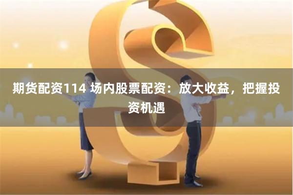 期货配资114 场内股票配资：放大收益，把握投资机遇