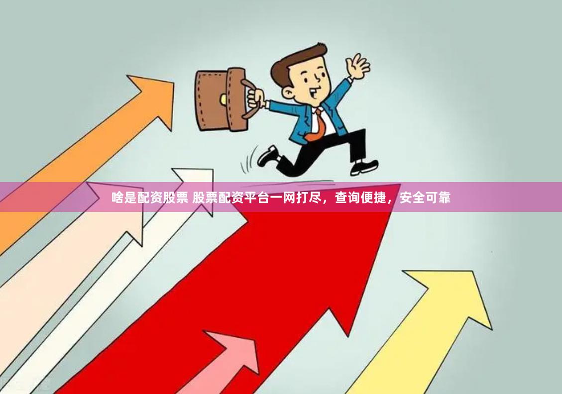 啥是配资股票 股票配资平台一网打尽，查询便捷，安全可靠