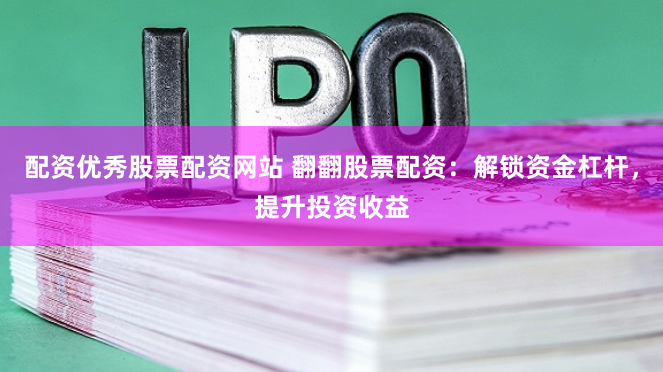 配资优秀股票配资网站 翻翻股票配资：解锁资金杠杆，提升投资收益