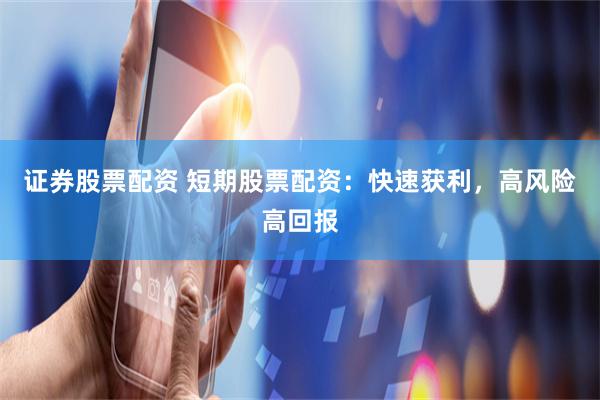 证券股票配资 短期股票配资：快速获利，高风险高回报