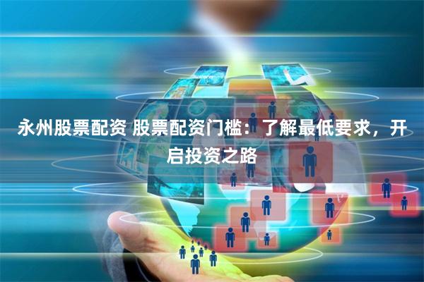 永州股票配资 股票配资门槛：了解最低要求，开启投资之路