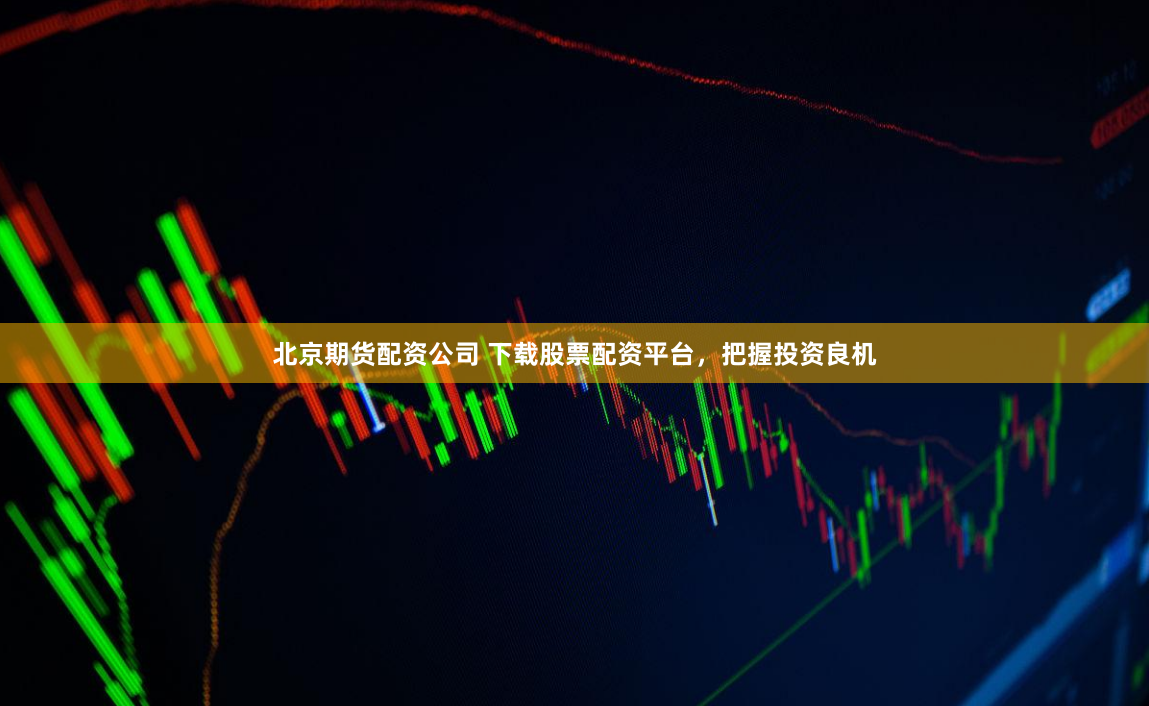 北京期货配资公司 下载股票配资平台，把握投资良机