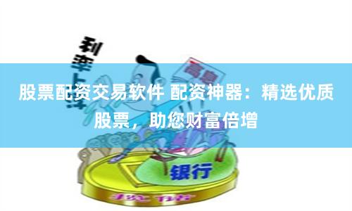 股票配资交易软件 配资神器：精选优质股票，助您财富倍增