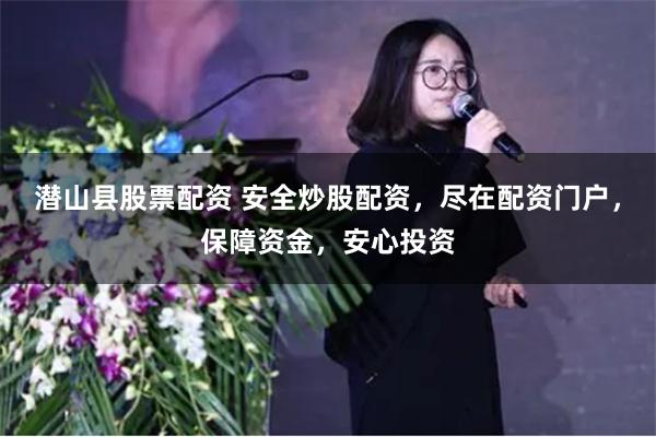 潜山县股票配资 安全炒股配资，尽在配资门户，保障资金，安心投资