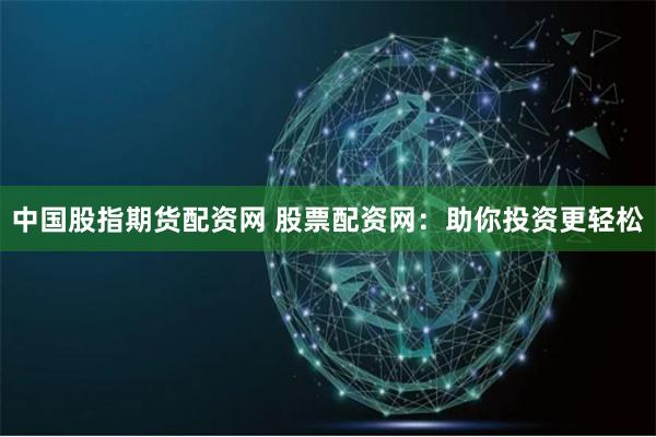 中国股指期货配资网 股票配资网：助你投资更轻松