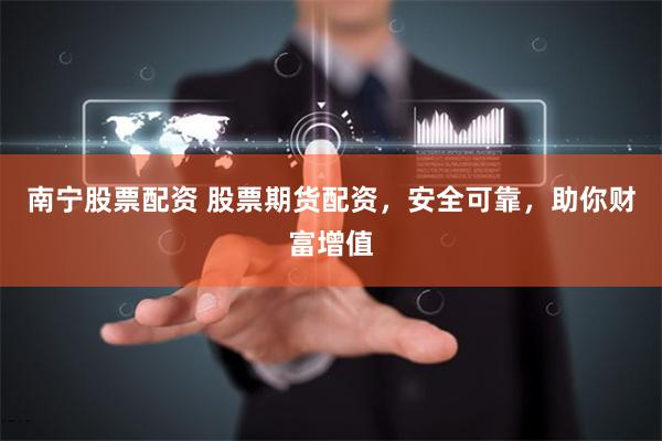 南宁股票配资 股票期货配资，安全可靠，助你财富增值