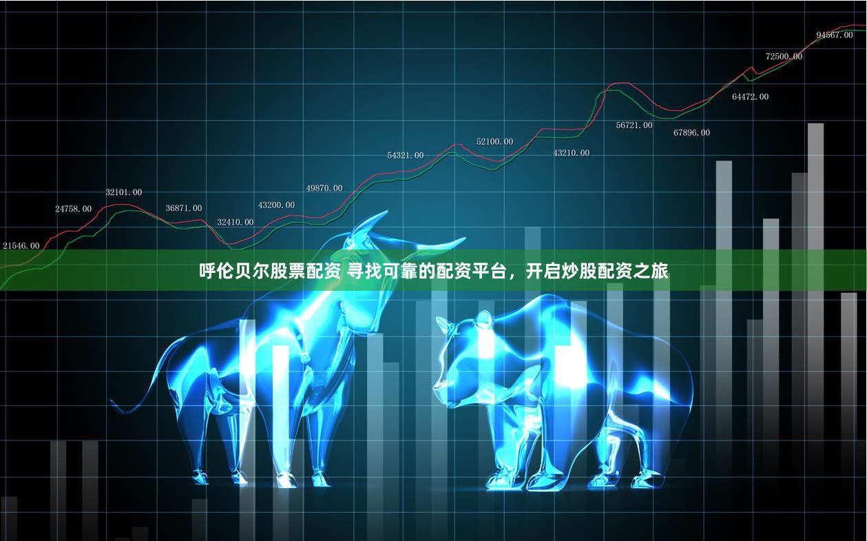 呼伦贝尔股票配资 寻找可靠的配资平台，开启炒股配资之旅