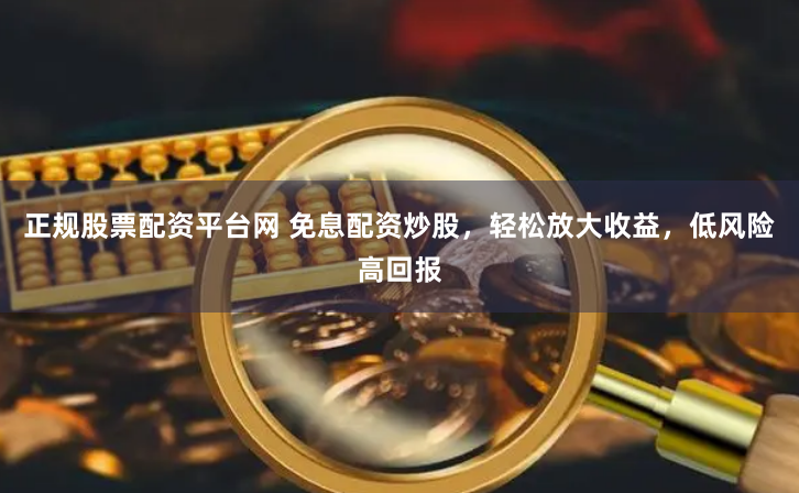 正规股票配资平台网 免息配资炒股，轻松放大收益，低风险高回报