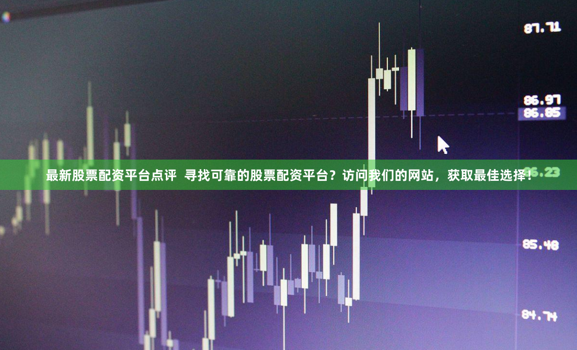 最新股票配资平台点评  寻找可靠的股票配资平台？访问我们的网站，获取最佳选择！