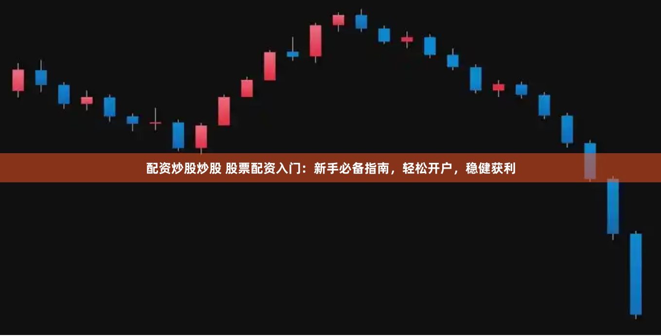 配资炒股炒股 股票配资入门：新手必备指南，轻松开户，稳健获利