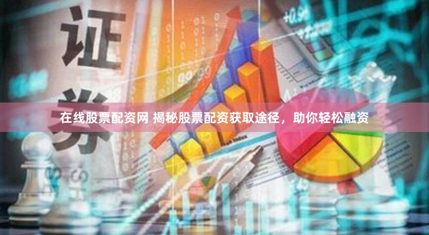 在线股票配资网 揭秘股票配资获取途径，助你轻松融资