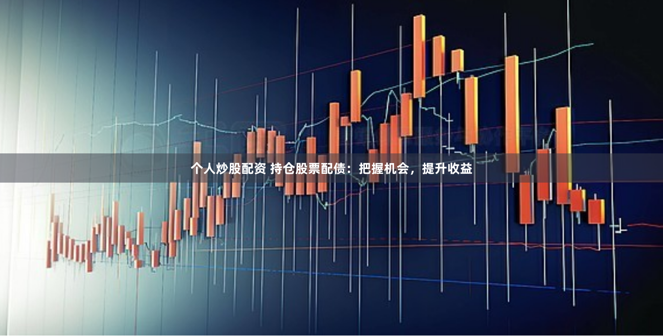 个人炒股配资 持仓股票配债：把握机会，提升收益
