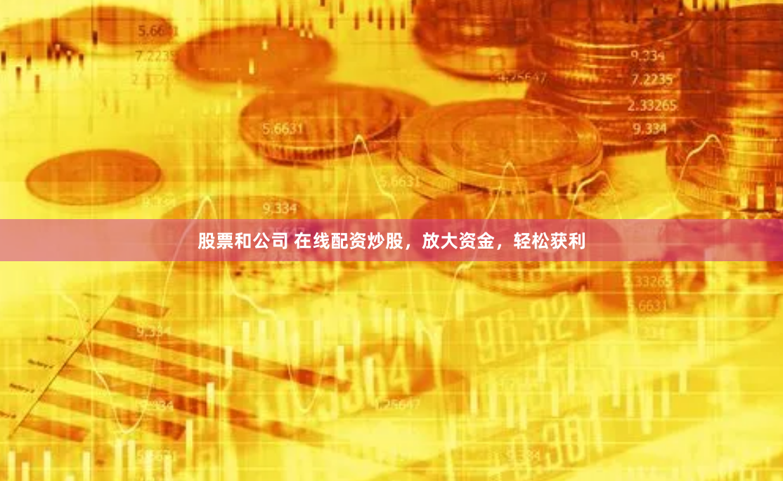 股票和公司 在线配资炒股，放大资金，轻松获利