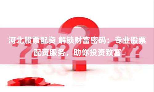河北股票配资 解锁财富密码：专业股票配资服务，助你投资致富