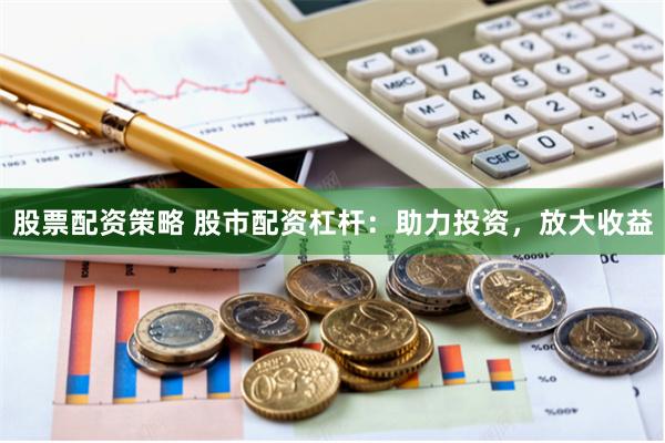 股票配资策略 股市配资杠杆：助力投资，放大收益