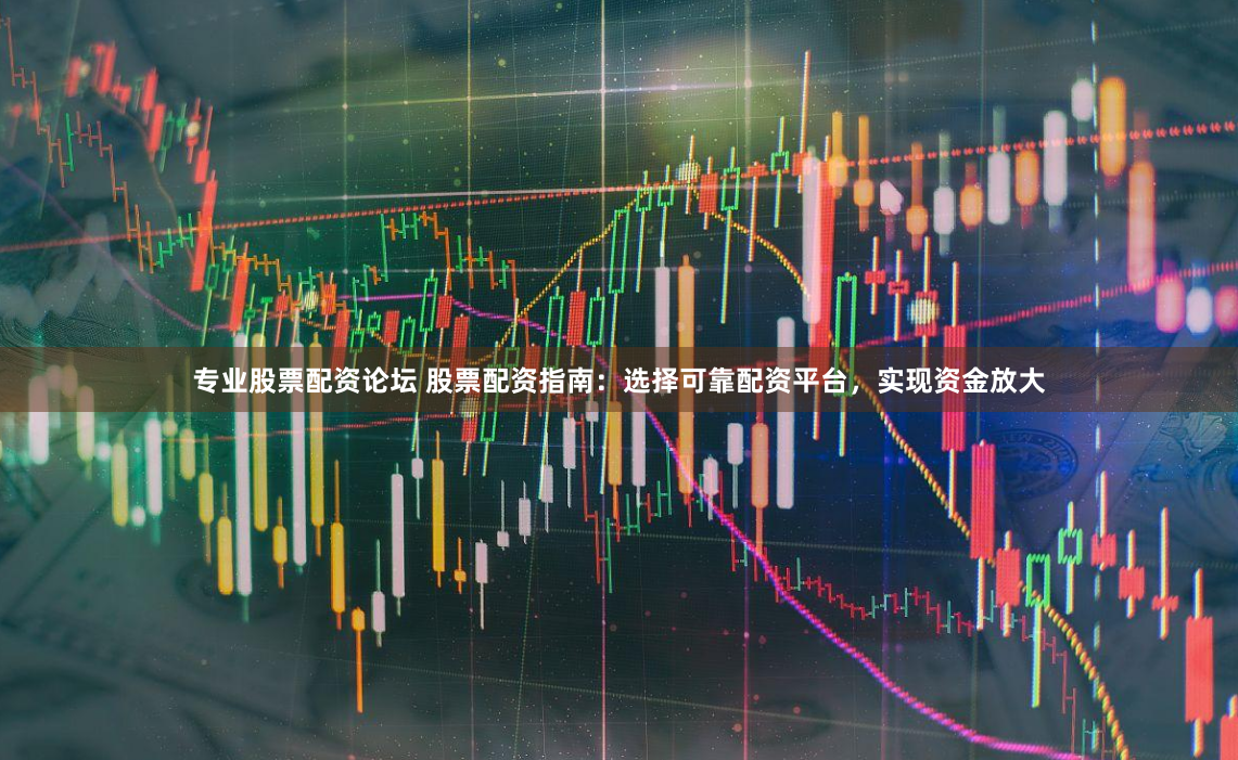 专业股票配资论坛 股票配资指南：选择可靠配资平台，实现资金放大