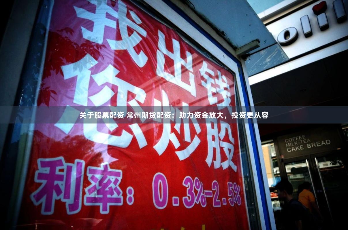 关于股票配资 常州期货配资：助力资金放大，投资更从容