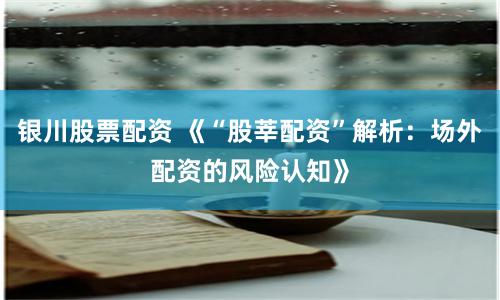 银川股票配资 《“股莘配资”解析：场外配资的风险认知》