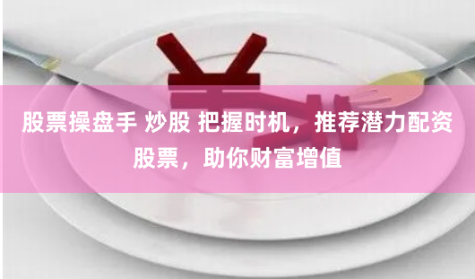 股票操盘手 炒股 把握时机，推荐潜力配资股票，助你财富增值