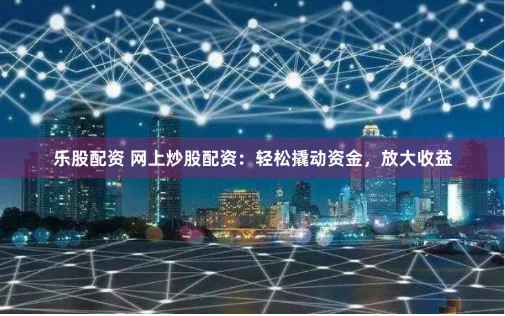 乐股配资 网上炒股配资：轻松撬动资金，放大收益