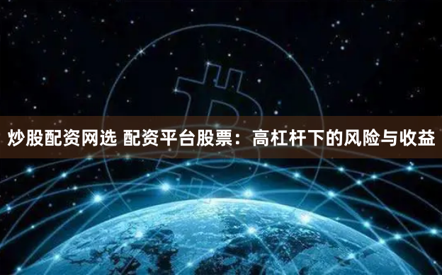 炒股配资网选 配资平台股票：高杠杆下的风险与收益