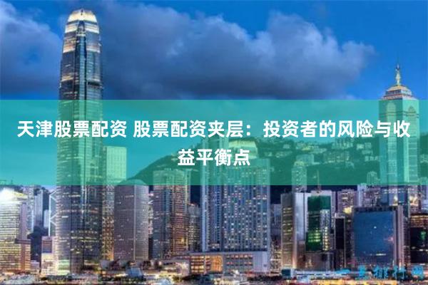 天津股票配资 股票配资夹层：投资者的风险与收益平衡点