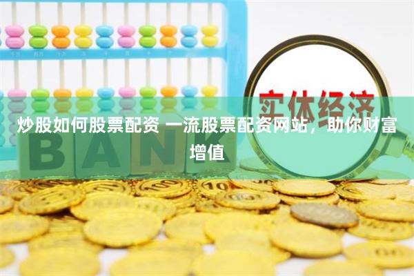 炒股如何股票配资 一流股票配资网站，助你财富增值