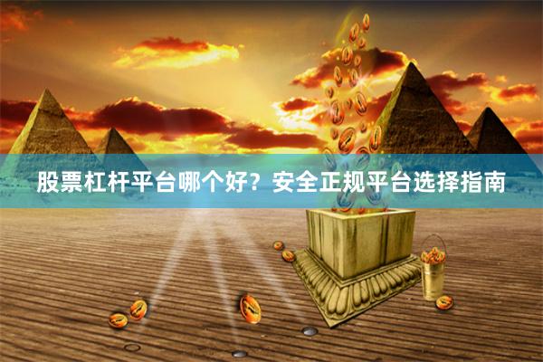 股票杠杆平台哪个好？安全正规平台选择指南