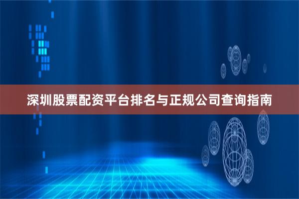 深圳股票配资平台排名与正规公司查询指南