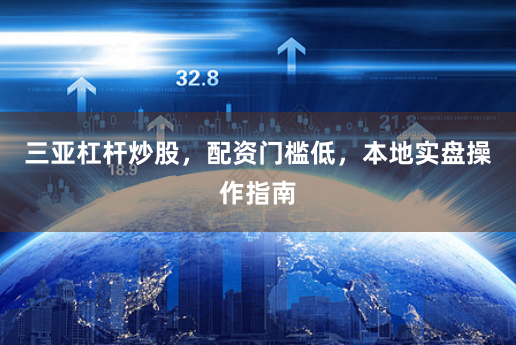 三亚杠杆炒股，配资门槛低，本地实盘操作指南
