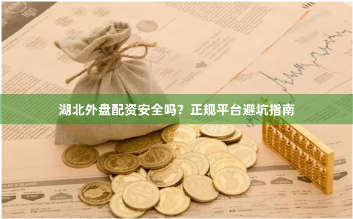 湖北外盘配资安全吗？正规平台避坑指南