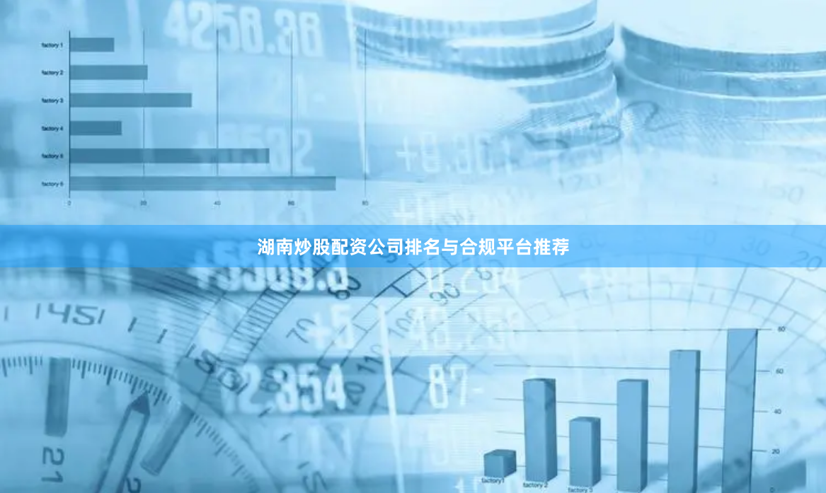 湖南炒股配资公司排名与合规平台推荐