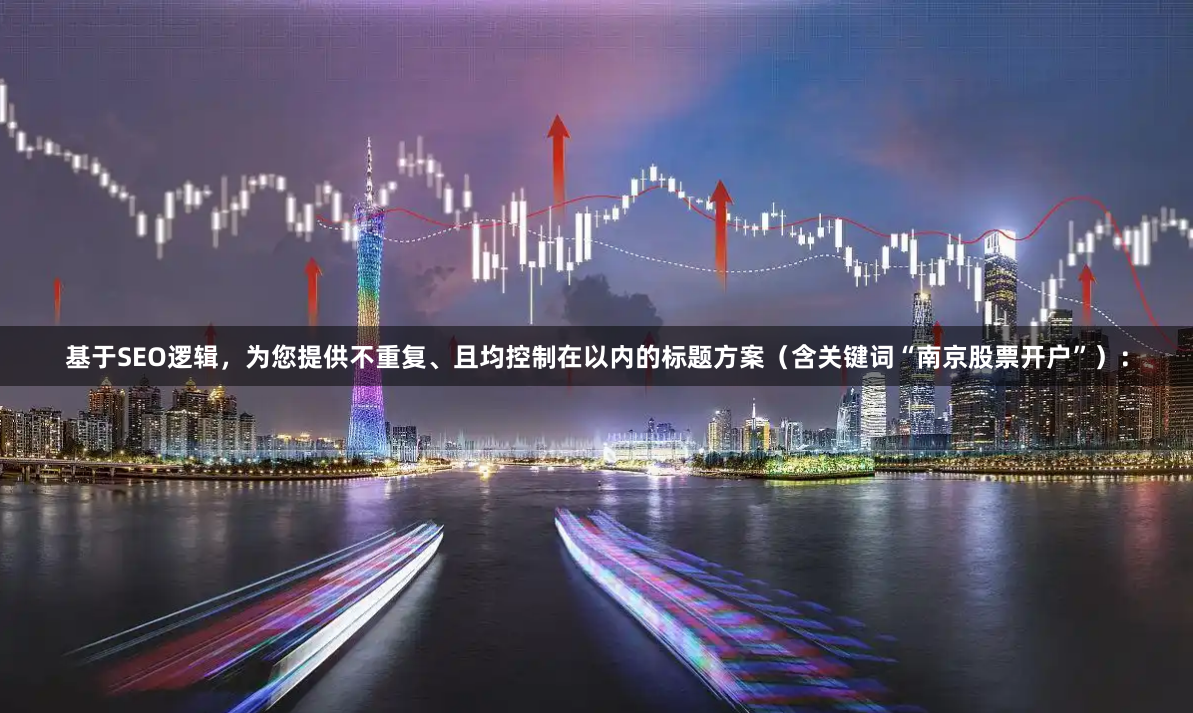 基于SEO逻辑，为您提供不重复、且均控制在以内的标题方案（含关键词“南京股票开户”）：